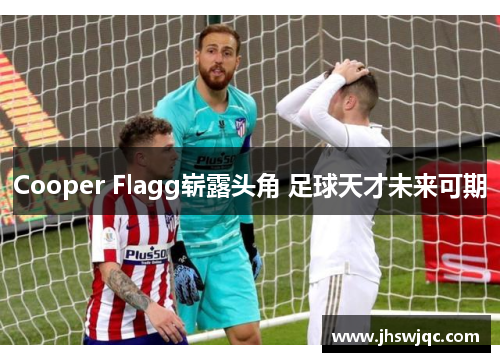 Cooper Flagg崭露头角 足球天才未来可期