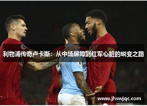 利物浦传奇卢卡斯：从中场屏障到红军心脏的蜕变之路