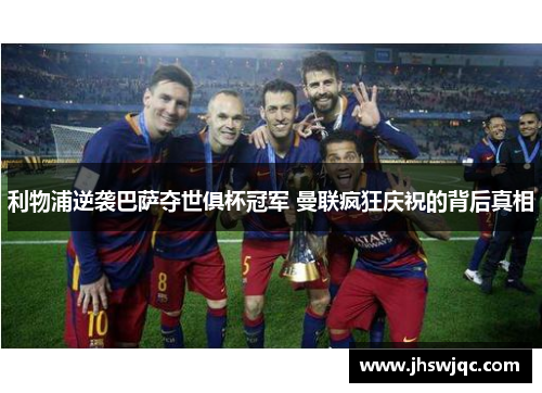 利物浦逆袭巴萨夺世俱杯冠军 曼联疯狂庆祝的背后真相 利物浦逆袭巴萨夺世俱杯冠军 曼联疯狂庆祝的背后真相
