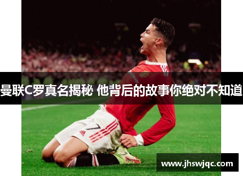 曼联C罗真名揭秘 他背后的故事你绝对不知道