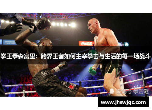 拳王泰森富里：跨界王者如何主宰拳击与生活的每一场战斗