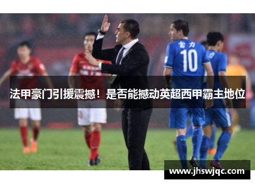 法甲豪门引援震撼！是否能撼动英超西甲霸主地位